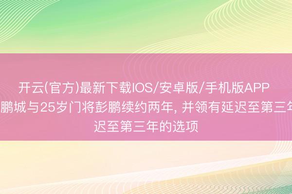 开云(官方)最新下载IOS/安卓版/手机版APP 官方: 新鹏城与25岁门将彭鹏续约两年， 并领有延迟至第三年的选项