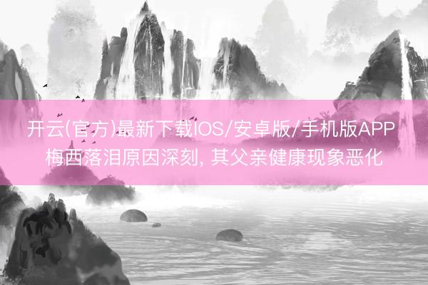 开云(官方)最新下载IOS/安卓版/手机版APP 梅西落泪原因深刻, 其父亲健康现象恶化