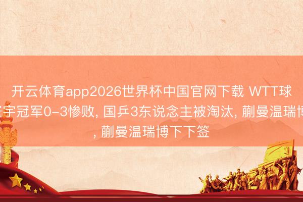 开云体育app2026世界杯中国官网下载 WTT球星赛! 寰宇冠军0-3惨败， 国乒3东说念主被淘汰， 蒯曼温瑞博下下签