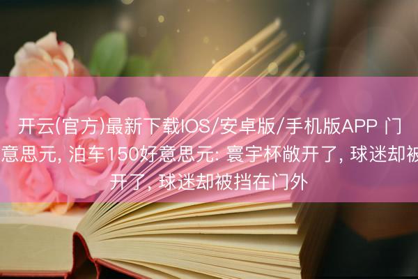 开云(官方)最新下载IOS/安卓版/手机版APP 门票210