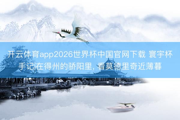 开云体育app2026世界杯中国官网下载 寰宇杯手记|在得州的骄阳里, 看莫德里奇近薄暮